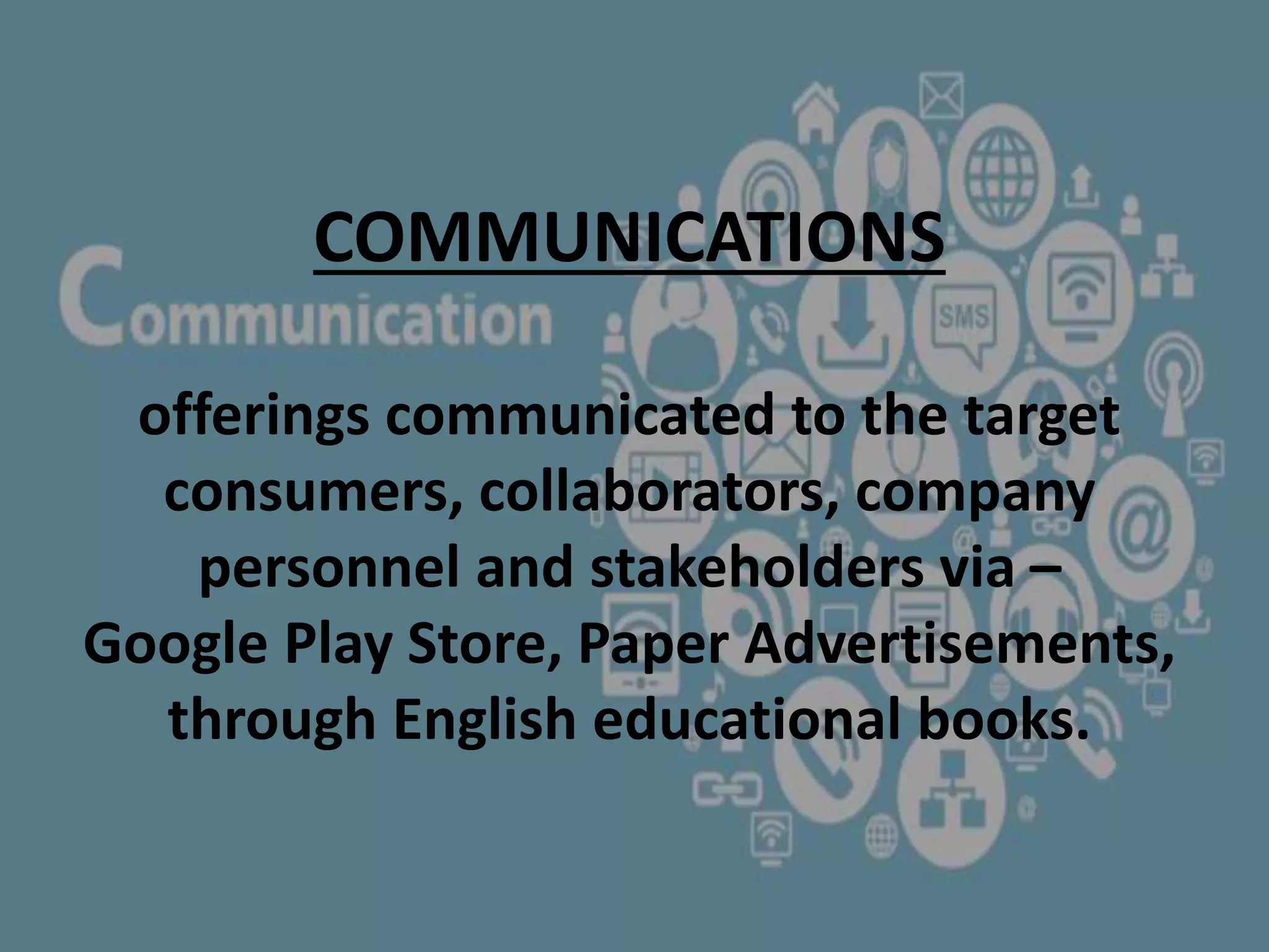 COMMUNICATIONS
offerings communicated to the target
consumers, collaborators, company
personnel and stakeholders via –
Google Play Store, Paper Advertisements,
through English educational books.
 