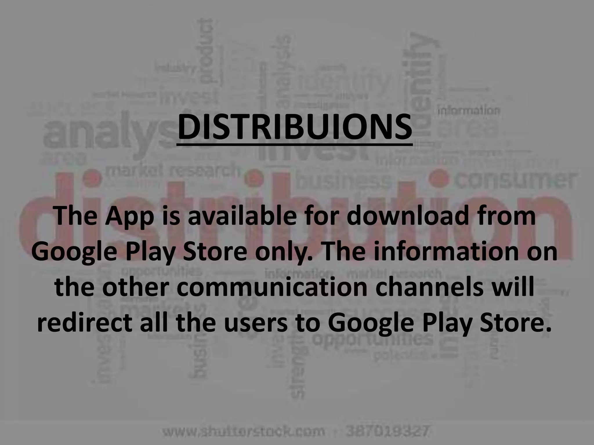 DISTRIBUIONS
The App is available for download from
Google Play Store only. The information on
the other communication channels will
redirect all the users to Google Play Store.
 