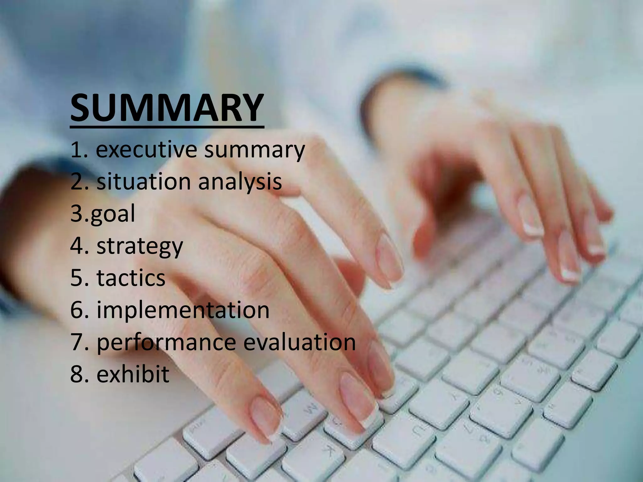 SUMMARY
1. executive summary
2. situation analysis
3.goal
4. strategy
5. tactics
6. implementation
7. performance evaluation
8. exhibit
 