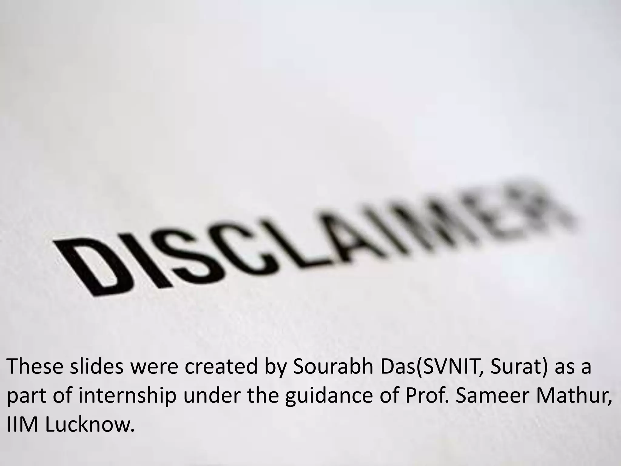 These slides were created by Sourabh Das(SVNIT, Surat) as a
part of internship under the guidance of Prof. Sameer Mathur,
IIM Lucknow.
 