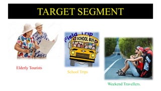 TARGET SEGMENT
Elderly Tourists
School Trips
Weekend Travellers.
 