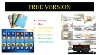 FREE VERSION
• Reviews
• Maps
• Fraud warnings
• Fare estimates
• Time estimates
• Weather reports
• Public transport.
 