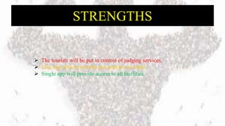 STRENGTHS
 The tourists will be put in control of judging services.
 First app which provides precautions on fraud.
 Single app will provide access to all facilities.
 