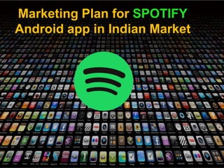 Marketing Plan for SPOTIFY
Android app in Indian Market
 