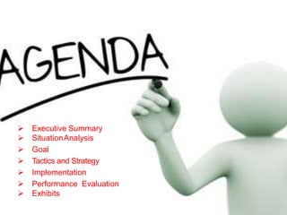  Executive Summary
 SituationAnalysis
 Goal
 Tactics and Strategy
 Implementation
 Performance Evaluation
 Exhibits
 