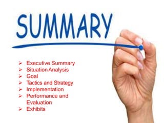  Executive Summary
 SituationAnalysis
 Goal
 Tactics and Strategy
 Implementation
 Performance and
Evaluation
 Exhibits
 