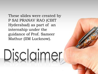 These slides were created by
P SAI PRANAV RAO (CBIT
Hyderabad) as part of an
internship under the
guidance of Prof. Sameer
Mathur (IIM Lucknow).
 