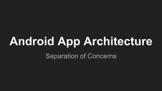 Android App Architecture
Separation of Concerns
 