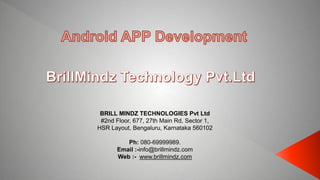 BRILL MINDZ TECHNOLOGIES Pvt Ltd
#2nd Floor, 677, 27th Main Rd, Sector 1,
HSR Layout, Bengaluru, Karnataka 560102
Ph: 080-69999989.
Email :-info@brillmindz.com
Web :- www.brillmindz.com
 