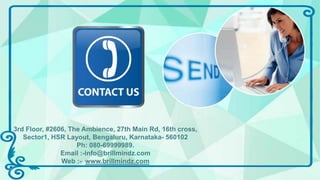 3rd Floor, #2606, The Ambience, 27th Main Rd, 16th cross,
Sector1, HSR Layout, Bengaluru, Karnataka- 560102
Ph: 080-69999989.
Email :-info@brillmindz.com
Web :- www.brillmindz.com
 