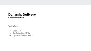 Dynamic Delivery
& modularization
Split APK’s
● Base APK
● Configuration APKs
● Dynamic feature APKs
 