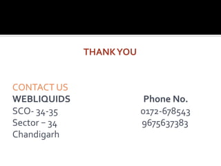 THANK	YOU	
	
	
CONTACT	US	
WEBLIQUIDS																																				Phone	No.	
SCO-	34-35																																										0172-678543	
Sector	–	34																																											9675637383	
Chandigarh			
 