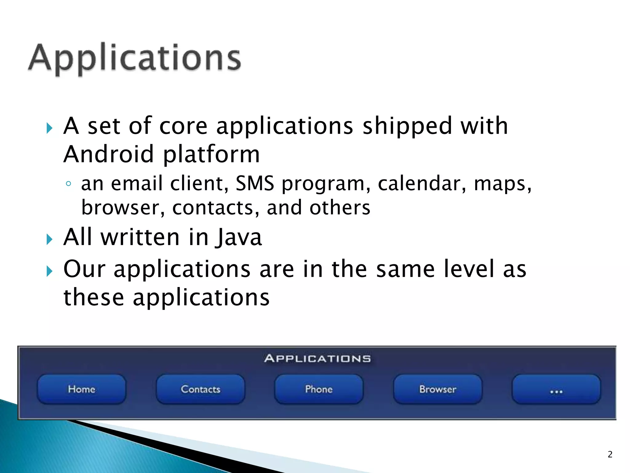  A set of core applications shipped with
Android platform
◦ an email client, SMS program, calendar, maps,
browser, contacts, and others
 All written in Java
 Our applications are in the same level as
these applications
2
 