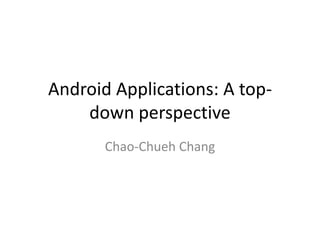 Android Applications: A top-
down perspective
Chao-Chueh Chang
 