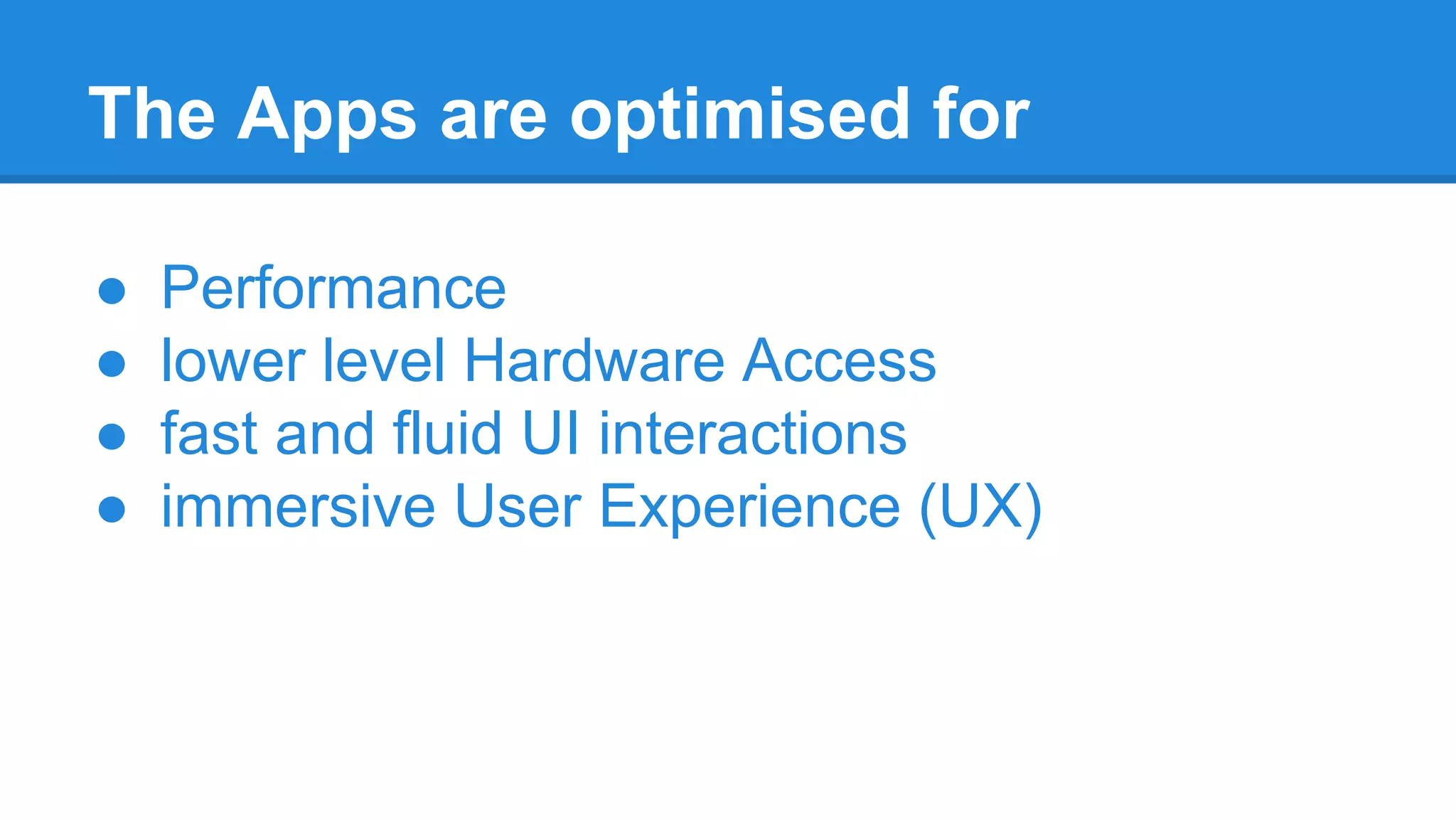 The Apps are optimised for
● Performance
● lower level Hardware Access
● fast and fluid UI interactions
● immersive User Experience (UX)