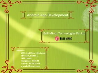 Address:-
#677, 2nd Floor 13th Cross,
7th Main, Sector-1,
HSR Layout
Bangalore:- 560102
Phone:- 8970825378
www.brillmindz.com
Brill Mindz Technologies Pvt Ltd
Android App Development
 