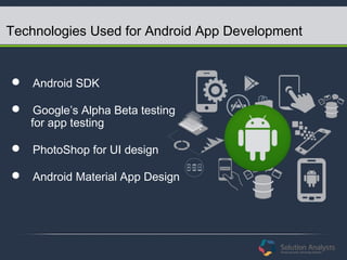 Technologies Used for Android App Development
 Android SDK
 Google’s Alpha Beta testing
for app testing
 PhotoShop for UI design
 Android Material App Design
 