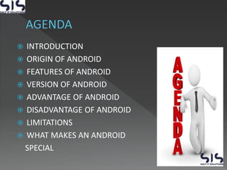  INTRODUCTION
 ORIGIN OF ANDROID
 FEATURES OF ANDROID
 VERSION OF ANDROID
 ADVANTAGE OF ANDROID
 DISADVANTAGE OF ANDROID
 LIMITATIONS
 WHAT MAKES AN ANDROID
SPECIAL
 