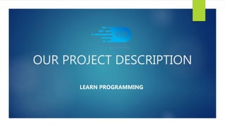 OUR PROJECT DESCRIPTION
LEARN PROGRAMMING
 