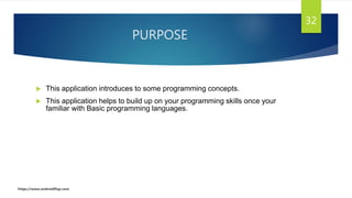 PURPOSE
 This application introduces to some programming concepts.
 This application helps to build up on your programming skills once your
familiar with Basic programming languages.
32
https://www.androidflap.com
 