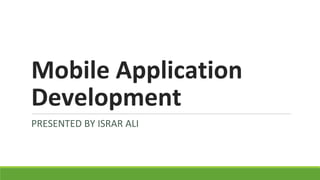 Mobile Application
Development
PRESENTED BY ISRAR ALI
 