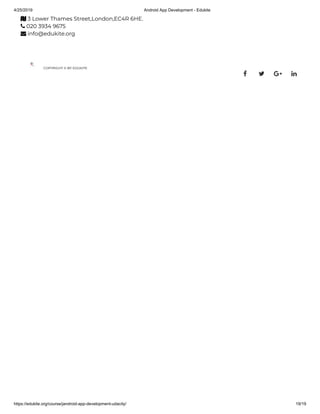 4/25/2019 Android App Development - Edukite
https://edukite.org/course/jandroid-app-development-udacity/ 19/19
 3 Lower Thames Street,London,EC4R 6HE.
 020 3934 9675
 info@edukite.org
COPYRIGHT © BY EDUKITE
   
 