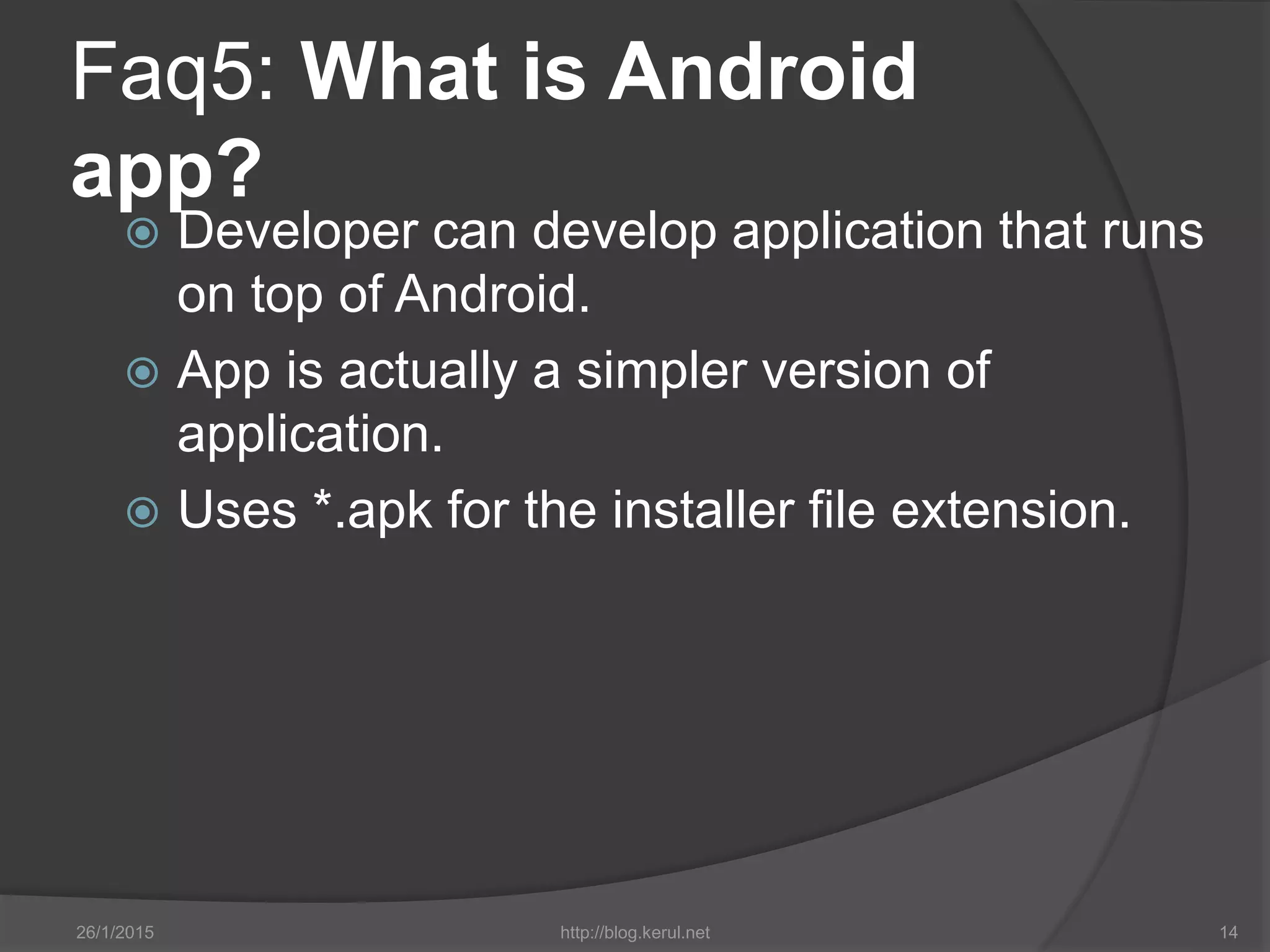 Faq5: What is Android
app?
 Developer can develop application that runs
on top of Android.
 App is actually a simpler version of
application.
 Uses *.apk for the installer file extension.
26/1/2015 http://blog.kerul.net 14
 