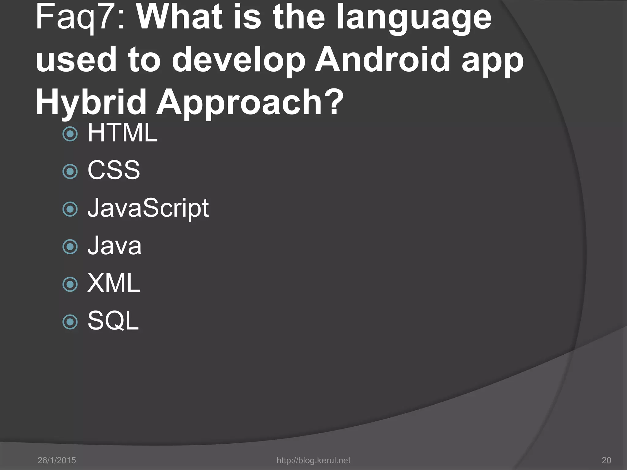 Faq7: What is the language
used to develop Android app
Hybrid Approach?
 HTML
 CSS
 JavaScript
 Java
 XML
 SQL
26/1/2015 http://blog.kerul.net 20
 