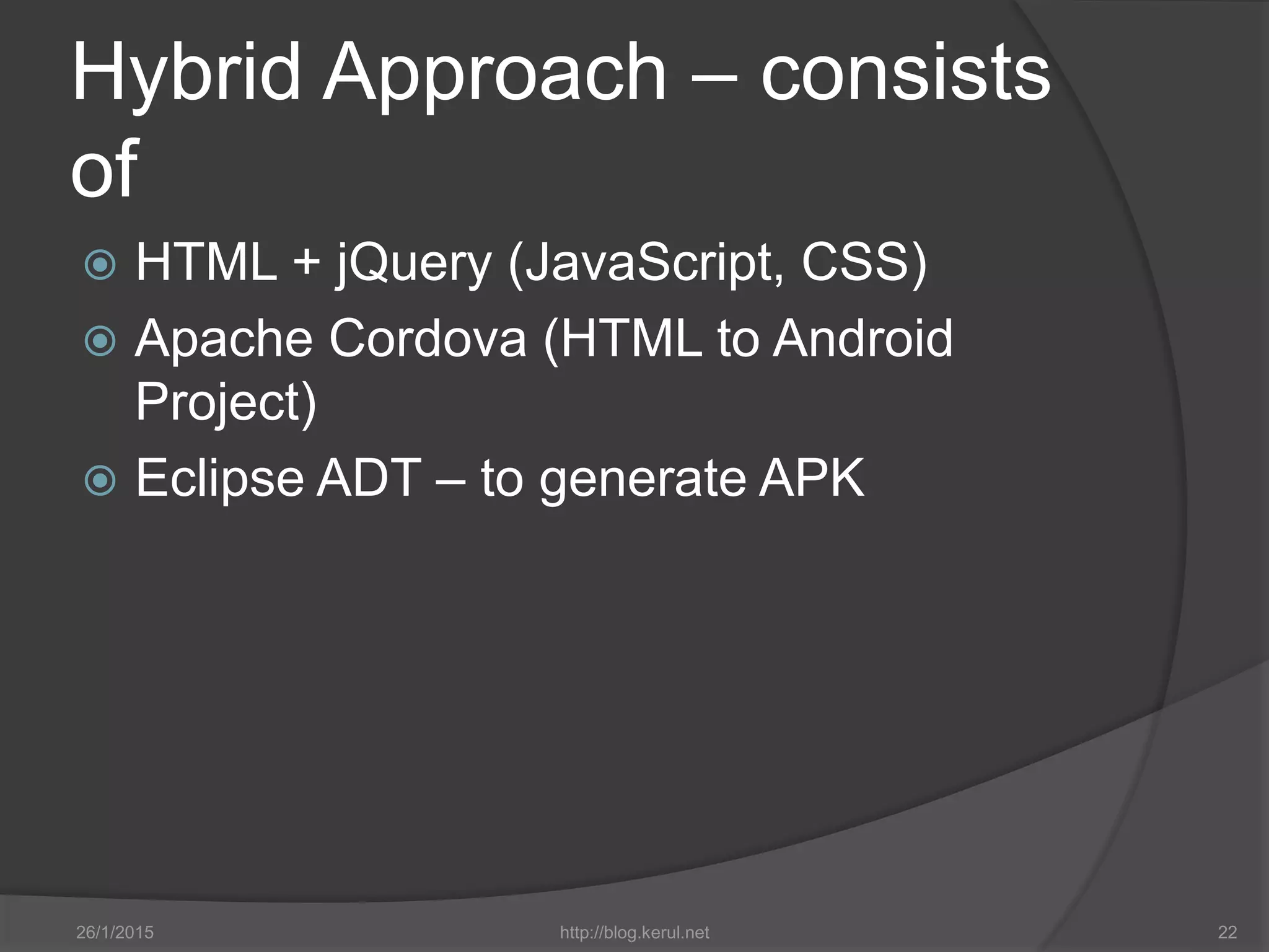 Hybrid Approach – consists
of
 HTML + jQuery (JavaScript, CSS)
 Apache Cordova (HTML to Android
Project)
 Eclipse ADT – to generate APK
26/1/2015 http://blog.kerul.net 22
 