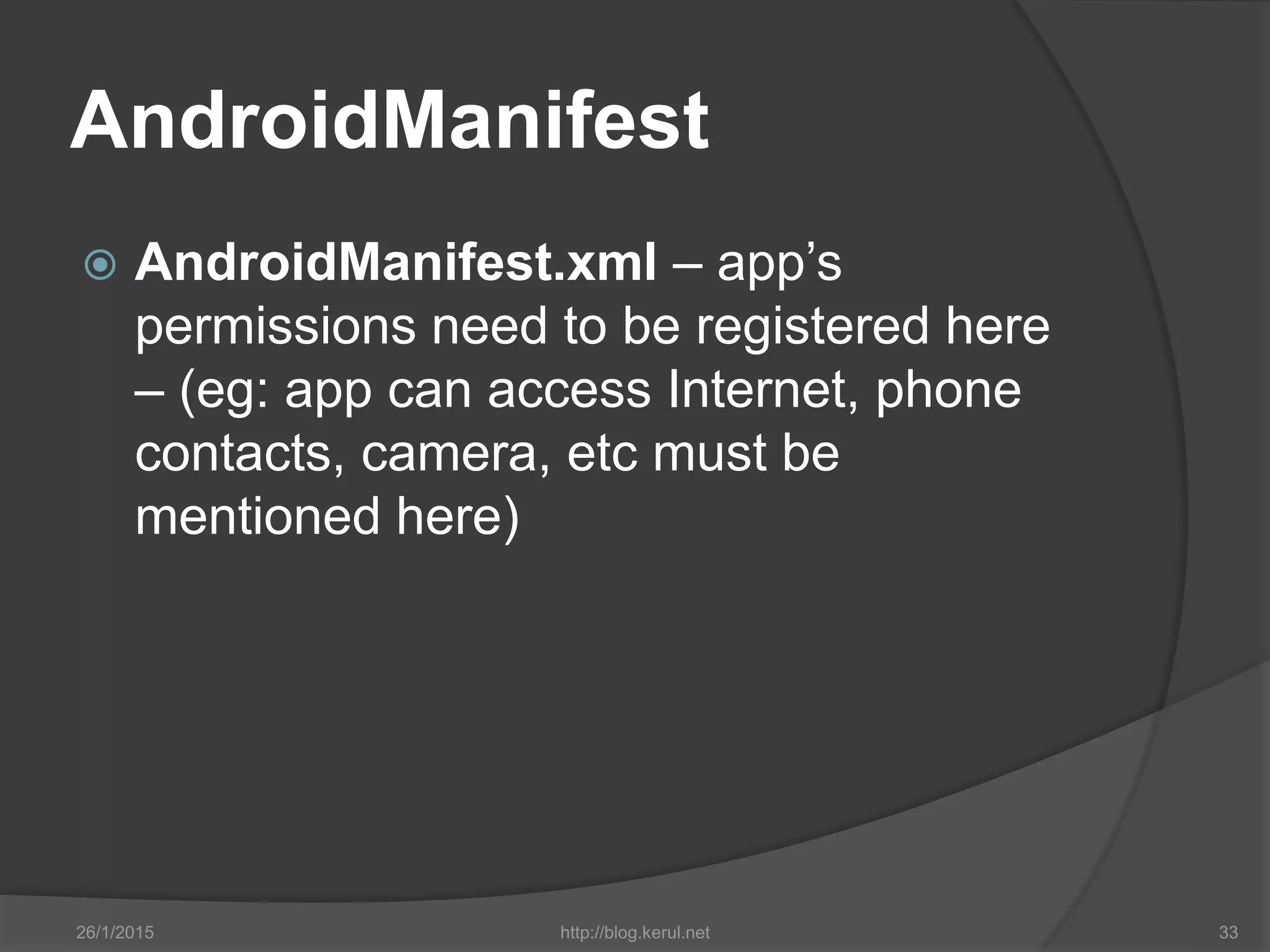 AndroidManifest
 AndroidManifest.xml – app’s
permissions need to be registered here
– (eg: app can access Internet, phone
contacts, camera, etc must be
mentioned here)
26/1/2015 http://blog.kerul.net 33
 