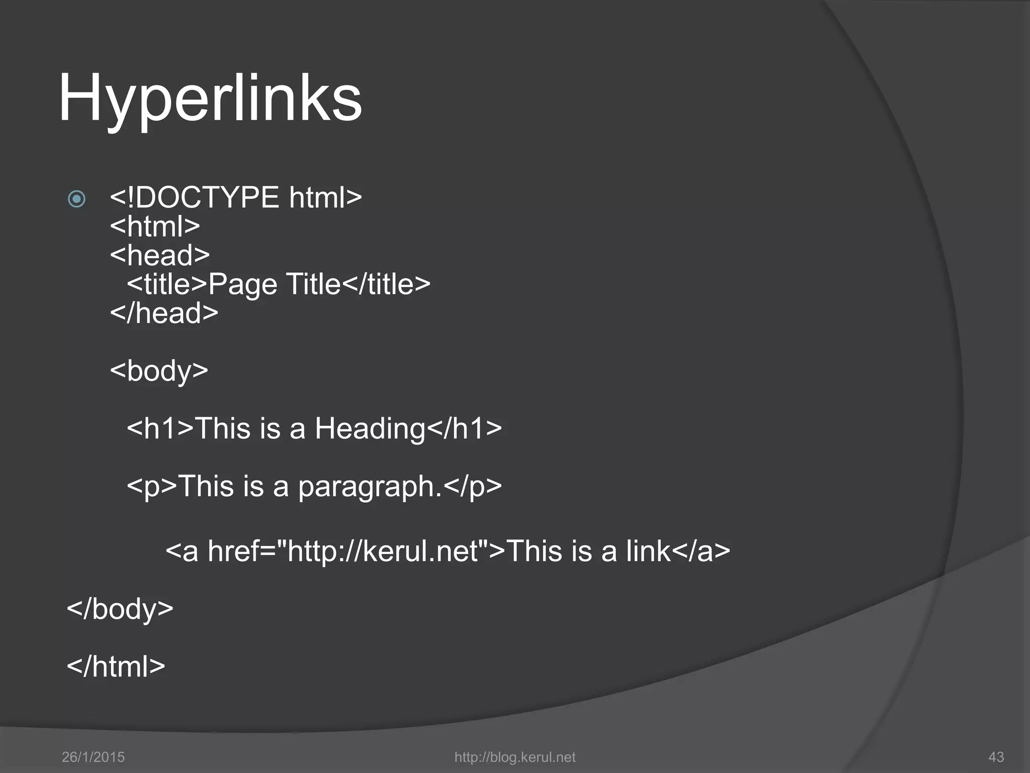 Hyperlinks
 <!DOCTYPE html>
<html>
<head>
<title>Page Title</title>
</head>
<body>
<h1>This is a Heading</h1>
<p>This is a paragraph.</p>
<a href="http://kerul.net">This is a link</a>
</body>
</html>
26/1/2015 http://blog.kerul.net 43
 