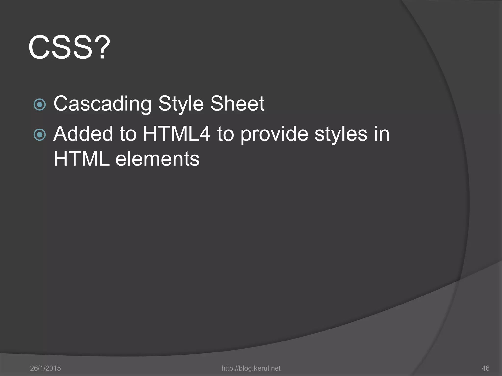 CSS?
 Cascading Style Sheet
 Added to HTML4 to provide styles in
HTML elements
26/1/2015 http://blog.kerul.net 46
 