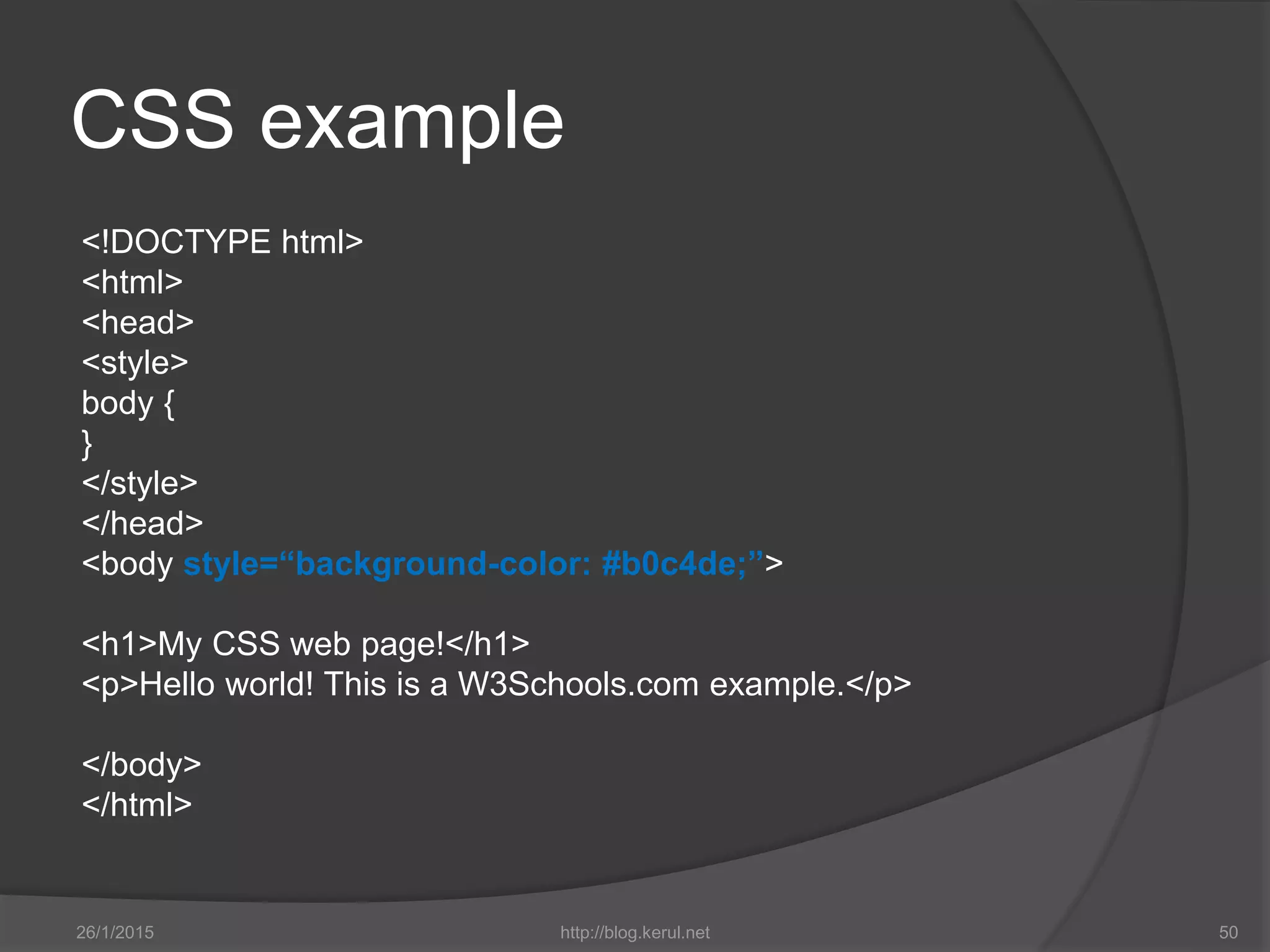 CSS example
<!DOCTYPE html>
<html>
<head>
<style>
body {
}
</style>
</head>
<body style=“background-color: #b0c4de;”>
<h1>My CSS web page!</h1>
<p>Hello world! This is a W3Schools.com example.</p>
</body>
</html>
26/1/2015 http://blog.kerul.net 50
 
