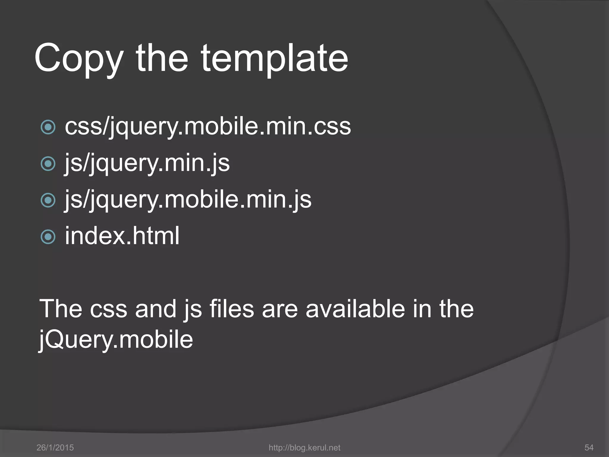 Copy the template
 css/jquery.mobile.min.css
 js/jquery.min.js
 js/jquery.mobile.min.js
 index.html
The css and js files are available in the
jQuery.mobile
26/1/2015 http://blog.kerul.net 54
 