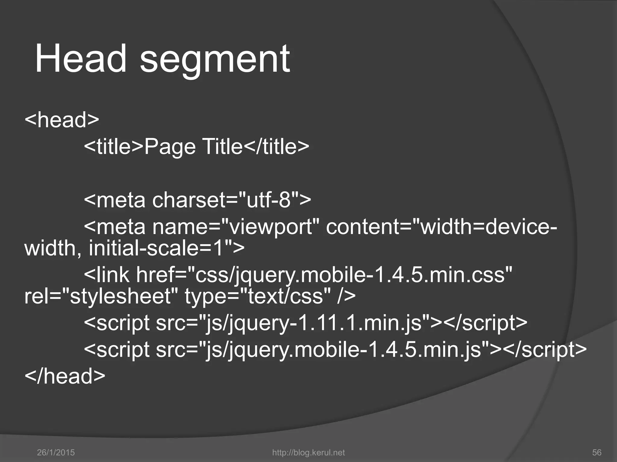 Head segment
<head>
<title>Page Title</title>
<meta charset="utf-8">
<meta name="viewport" content="width=device-
width, initial-scale=1">
<link href="css/jquery.mobile-1.4.5.min.css"
rel="stylesheet" type="text/css" />
<script src="js/jquery-1.11.1.min.js"></script>
<script src="js/jquery.mobile-1.4.5.min.js"></script>
</head>
26/1/2015 http://blog.kerul.net 56
 