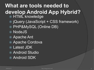What are tools needed to
develop Android App Hybrid?
 HTML knowledge
 jQuery (JavaScript + CSS framework)
 PHP&MySQL (O...