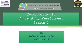 By
Kalluri Vinay Reddy
Android Club
Introduction to
Android App Development
Lesson 1
 