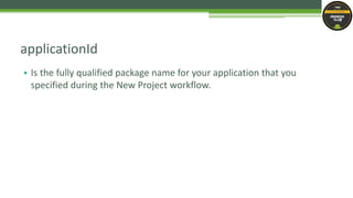• Is the fully qualified package name for your application that you
specified during the New Project workflow.
applicationId
 