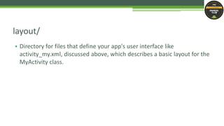 • Directory for files that define your app's user interface like
activity_my.xml, discussed above, which describes a basic layout for the
MyActivity class.
layout/
 