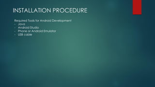 INSTALLATION PROCEDURE
Required Tools for Android Development
- Java
- Android Studio
- Phone or Android Emulator
- USB cable
 