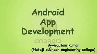 Android
App
Development
By-Gautam kumar
(Netaji subhash engineering college)
 