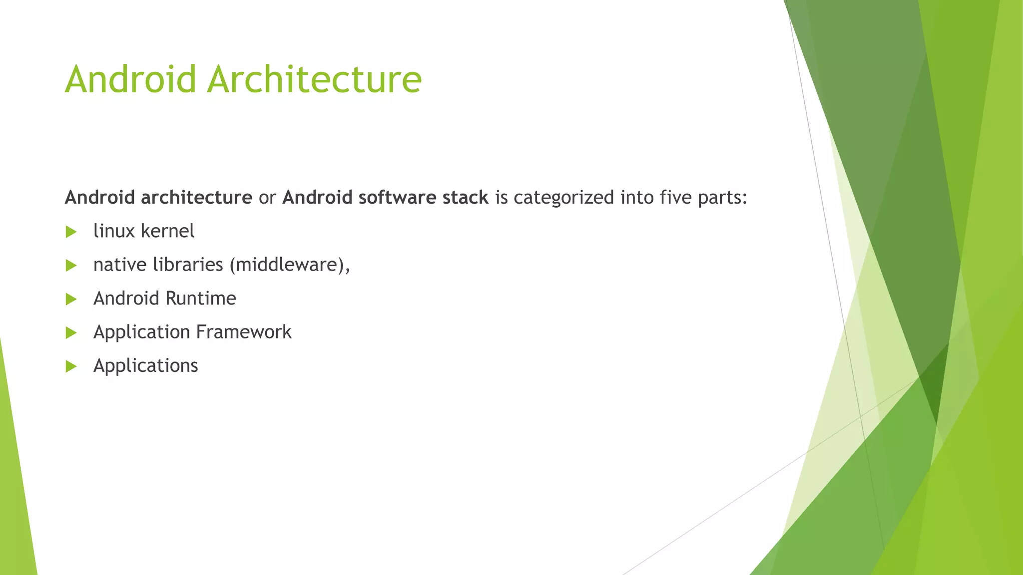 Android Architecture
Android architecture or Android software stack is categorized into five parts:
 linux kernel
 native libraries (middleware),
 Android Runtime
 Application Framework
 Applications
 