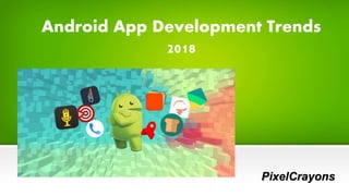 Android App Development Trends
2018
PixelCrayons
 