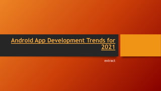 Android App Development Trends for
2021
extract
 