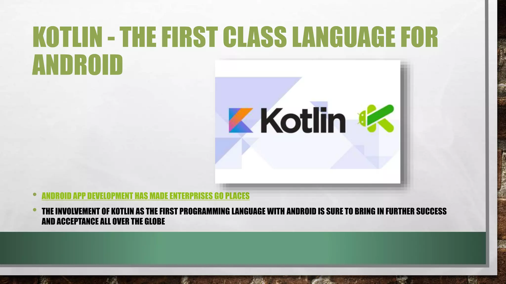 KOTLIN - THE FIRST CLASS LANGUAGE FOR
ANDROID
• ANDROID APP DEVELOPMENT HAS MADE ENTERPRISES GO PLACES
• THE INVOLVEMENT OF KOTLIN AS THE FIRST PROGRAMMING LANGUAGE WITH ANDROID IS SURE TO BRING IN FURTHER SUCCESS
AND ACCEPTANCE ALL OVER THE GLOBE
 