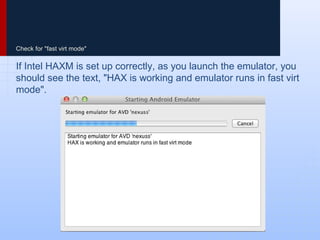 Check for "fast virt mode"
If Intel HAXM is set up correctly, as you launch the emulator, you
should see the text, "HAX is working and emulator runs in fast virt
mode".
 