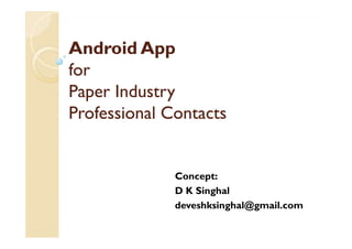 Android AppAndroid App
forfor
Paper IndustryPaper Industry
Professional ContactsProfessional Contacts
Concept:
D K Singhal
deveshksinghal@gmail.com
 