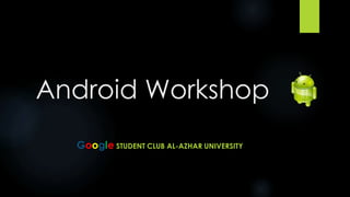 Android Workshop
Google STUDENT CLUB AL-AZHAR UNIVERSITY
 