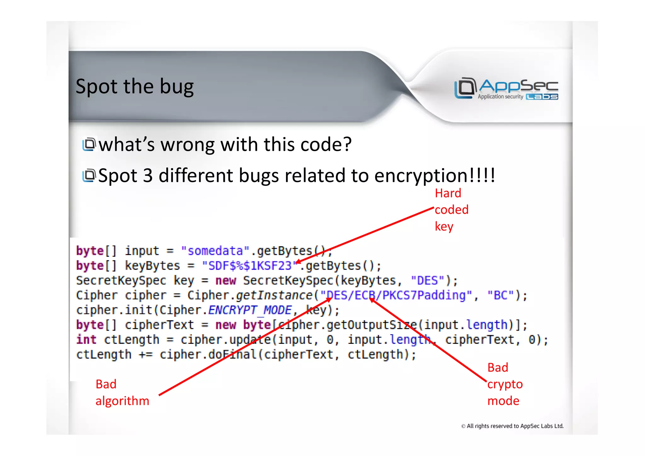 Spot the bug
what’s wrong with this code?
Spot 3 different bugs related to encryption!!!!
Hard
coded
key
Bad
algorithm
Bad
crypto
mode
 