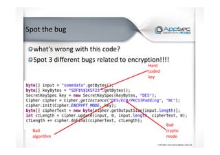 Spot the bug
what’s wrong with this code?
Spot 3 different bugs related to encryption!!!!
Hard
coded
key
Bad
algorithm
Bad
crypto
mode
 